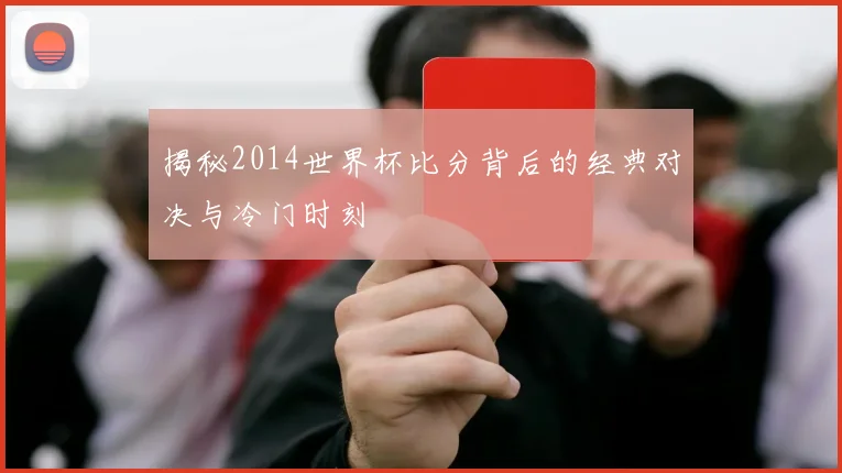 揭秘2014世界杯比分背后的经典对决与冷门时刻