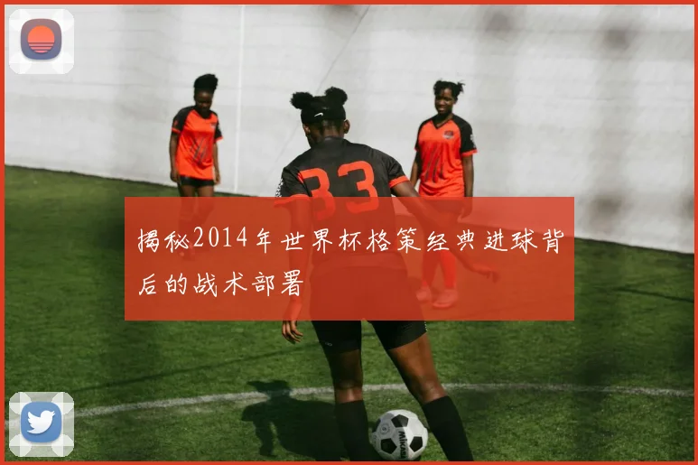 揭秘2014年世界杯格策经典进球背后的战术部署