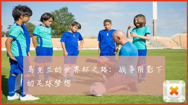 乌克兰的世界杯之路：战争阴影下的足球梦想