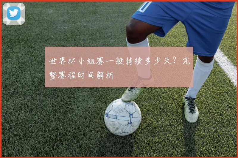 世界杯小组赛一般持续多少天？完整赛程时间解析